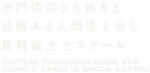 専門性のきらめきと品格ある人間性を育む歯科衛生士スクール FOSTERS PROFESSIONALISM AND DIGNITY THERE IS HUMAN NATURE